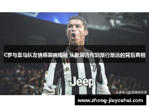 C罗与皇马队友情感裂痕揭秘 从默契合作到渐行渐远的背后真相