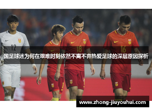 国足球迷为何在艰难时刻依然不离不弃热爱足球的深层原因探析