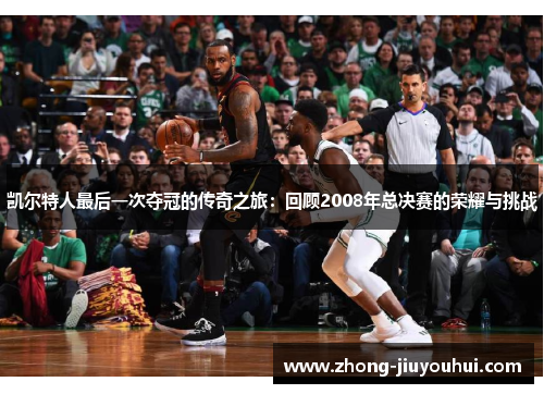 凯尔特人最后一次夺冠的传奇之旅：回顾2008年总决赛的荣耀与挑战