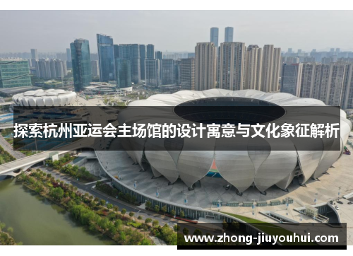 探索杭州亚运会主场馆的设计寓意与文化象征解析 探索杭州亚运会主场馆的设计寓意与文化象征解析