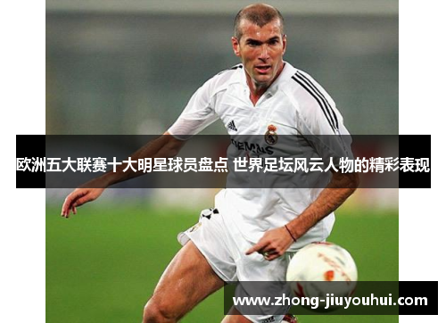 欧洲五大联赛十大明星球员盘点 世界足坛风云人物的精彩表现