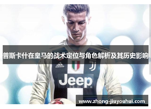 普斯卡什在皇马的战术定位与角色解析及其历史影响 普斯卡什在皇马的战术定位与角色解析及其历史影响