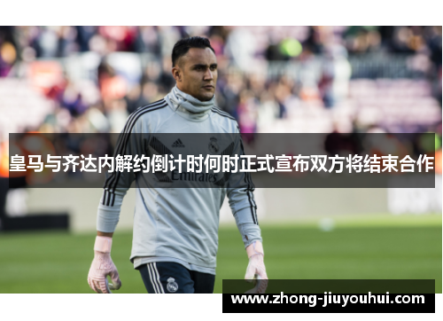 皇马与齐达内解约倒计时何时正式宣布双方将结束合作