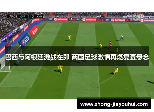 巴西与阿根廷激战在即 两国足球激情再燃复赛悬念 巴西与阿根廷激战在即 两国足球激情再燃复赛悬念
