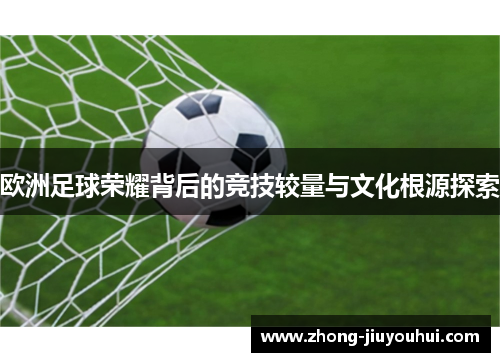 欧洲足球荣耀背后的竞技较量与文化根源探索 欧洲足球荣耀背后的竞技较量与文化根源探索