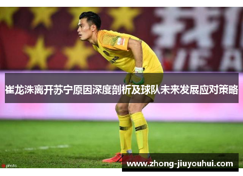 崔龙洙离开苏宁原因深度剖析及球队未来发展应对策略 崔龙洙离开苏宁原因深度剖析及球队未来发展应对策略
