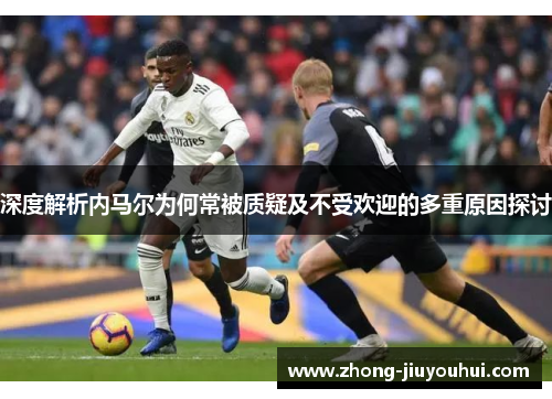 深度解析内马尔为何常被质疑及不受欢迎的多重原因探讨 深度解析内马尔为何常被质疑及不受欢迎的多重原因探讨