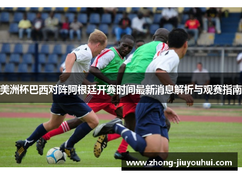美洲杯巴西对阵阿根廷开赛时间最新消息解析与观赛指南
