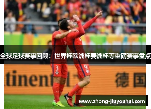 全球足球赛事回顾：世界杯欧洲杯美洲杯等重磅赛事盘点