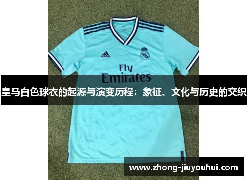 皇马白色球衣的起源与演变历程:象征、文化与历史的交织 皇马白色球衣的起源与演变历程:象征、文化与历史的交织