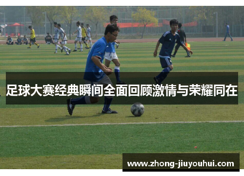 足球大赛经典瞬间全面回顾激情与荣耀同在 足球大赛经典瞬间全面回顾激情与荣耀同在