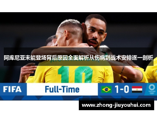 阿库尼亚未能登场背后原因全面解析从伤病到战术安排逐一剖析