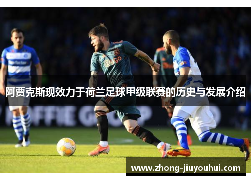阿贾克斯现效力于荷兰足球甲级联赛的历史与发展介绍 阿贾克斯现效力于荷兰足球甲级联赛的历史与发展介绍