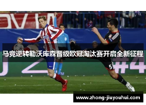 马竞逆转勒沃库森晋级欧冠淘汰赛开启全新征程