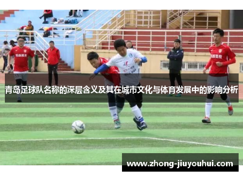 青岛足球队名称的深层含义及其在城市文化与体育发展中的影响分析