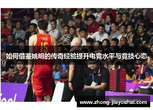 如何借鉴姚明的传奇经验提升电竞水平与竞技心态 如何借鉴姚明的传奇经验提升电竞水平与竞技心态