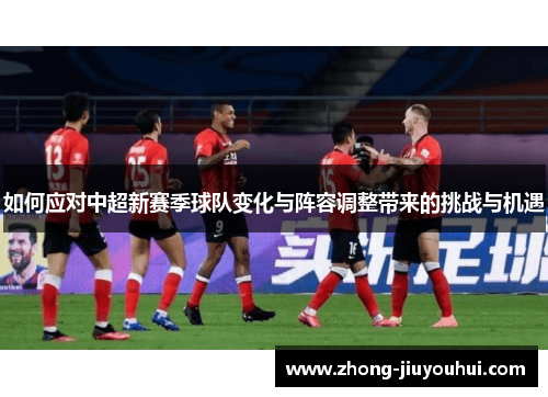 如何应对中超新赛季球队变化与阵容调整带来的挑战与机遇 如何应对中超新赛季球队变化与阵容调整带来的挑战与机遇