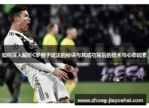 如何深入解析C罗帽子戏法的秘诀与其成功背后的技术与心态因素