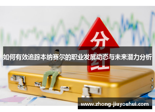 如何有效追踪本纳赛尔的职业发展动态与未来潜力分析 如何有效追踪本纳赛尔的职业发展动态与未来潜力分析