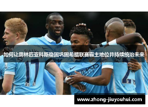 如何让奥林匹亚科斯稳固巩固希腊联赛霸主地位并持续统治未来