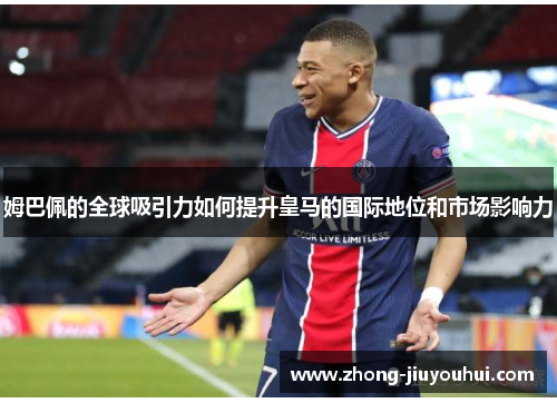 姆巴佩的全球吸引力如何提升皇马的国际地位和市场影响力 姆巴佩的全球吸引力如何提升皇马的国际地位和市场影响力