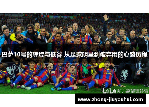巴萨10号的辉煌与低谷 从足球明星到被弃用的心路历程 巴萨10号的辉煌与低谷 从足球明星到被弃用的心路历程