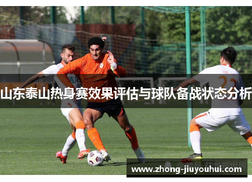 山东泰山热身赛效果评估与球队备战状态分析 山东泰山热身赛效果评估与球队备战状态分析