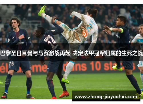 巴黎圣日耳曼与马赛激战再起 决定法甲冠军归属的生死之战 巴黎圣日耳曼与马赛激战再起 决定法甲冠军归属的生死之战