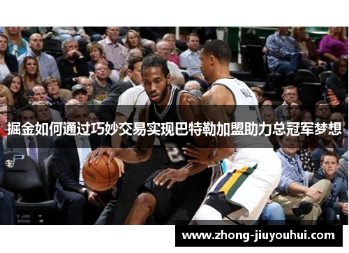 掘金如何通过巧妙交易实现巴特勒加盟助力总冠军梦想 掘金如何通过巧妙交易实现巴特勒加盟助力总冠军梦想