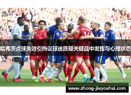 哈弗茨点球失效引热议球迷质疑关键战中发挥与心理状态 哈弗茨点球失效引热议球迷质疑关键战中发挥与心理状态