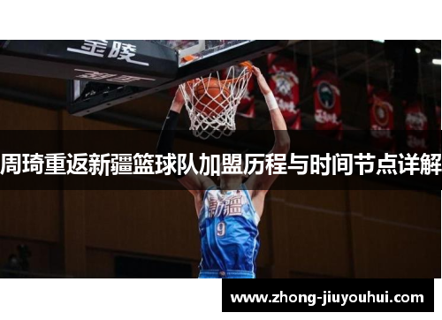 周琦重返新疆篮球队加盟历程与时间节点详解 周琦重返新疆篮球队加盟历程与时间节点详解
