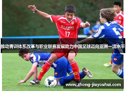 推动青训体系改革与职业联赛发展助力中国足球迈向亚洲一流水平