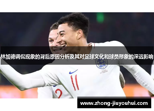 林加德调侃现象的背后原因分析及其对足球文化和球员形象的深远影响