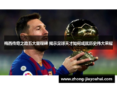 梅西传奇之路五大里程碑 揭示足球天才如何成就历史伟大荣耀
