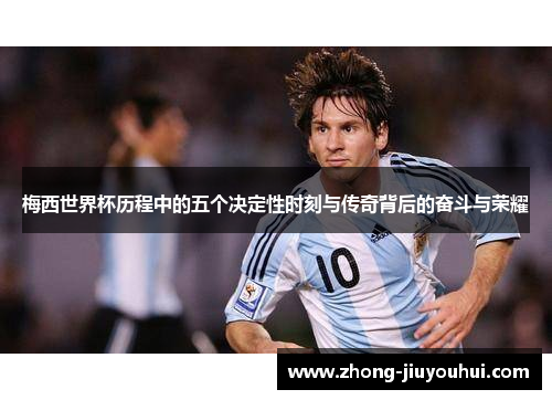 梅西世界杯历程中的五个决定性时刻与传奇背后的奋斗与荣耀