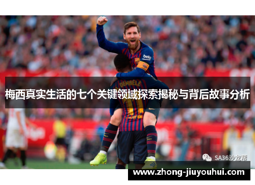 梅西真实生活的七个关键领域探索揭秘与背后故事分析 梅西真实生活的七个关键领域探索揭秘与背后故事分析