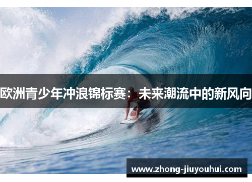 欧洲青少年冲浪锦标赛:未来潮流中的新风向 欧洲青少年冲浪锦标赛:未来潮流中的新风向