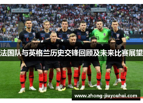 法国队与英格兰历史交锋回顾及未来比赛展望 法国队与英格兰历史交锋回顾及未来比赛展望
