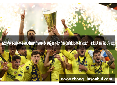 欧协杯决赛规则即将调整 新变化将影响比赛格式与球队晋级方式 欧协杯决赛规则即将调整 新变化将影响比赛格式与球队晋级方式
