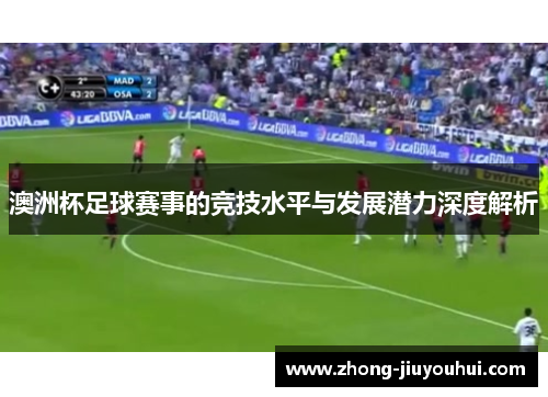澳洲杯足球赛事的竞技水平与发展潜力深度解析 澳洲杯足球赛事的竞技水平与发展潜力深度解析