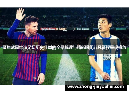 聚焦武磊缔造足坛历史壮举的全景解读与精彩瞬间非凡征程呈现盛放 聚焦武磊缔造足坛历史壮举的全景解读与精彩瞬间非凡征程呈现盛放