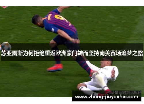 苏亚雷斯为何拒绝重返欧洲豪门转而坚持南美赛场追梦之路 苏亚雷斯为何拒绝重返欧洲豪门转而坚持南美赛场追梦之路
