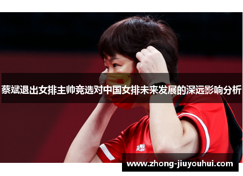 蔡斌退出女排主帅竞选对中国女排未来发展的深远影响分析 蔡斌退出女排主帅竞选对中国女排未来发展的深远影响分析