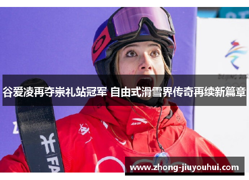 谷爱凌再夺崇礼站冠军 自由式滑雪界传奇再续新篇章