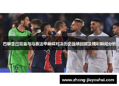 巴黎圣日耳曼与马赛法甲巅峰对决历史战绩回顾及精彩瞬间分析