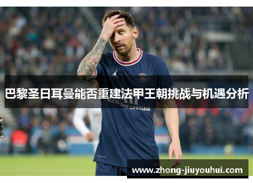 巴黎圣日耳曼能否重建法甲王朝挑战与机遇分析