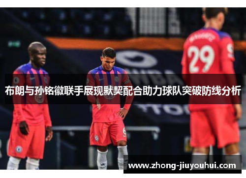 布朗与孙铭徽联手展现默契配合助力球队突破防线分析