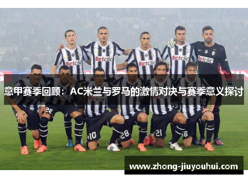 意甲赛季回顾：AC米兰与罗马的激情对决与赛季意义探讨