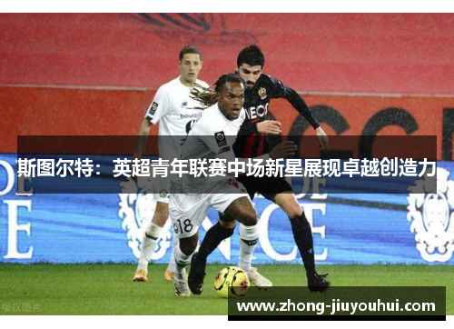 斯图尔特：英超青年联赛中场新星展现卓越创造力