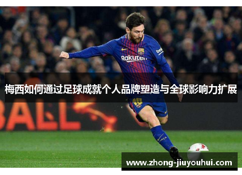 梅西如何通过足球成就个人品牌塑造与全球影响力扩展